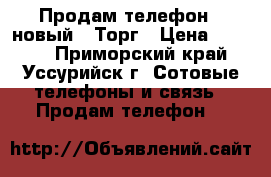 Продам телефон , новый . Торг › Цена ­ 4 500 - Приморский край, Уссурийск г. Сотовые телефоны и связь » Продам телефон   